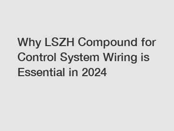 Why LSZH Compound for Control System Wiring is Essential in 2024