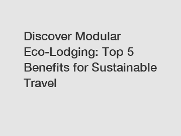 Discover Modular Eco-Lodging: Top 5 Benefits for Sustainable Travel