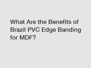What Are the Benefits of Brazil PVC Edge Banding for MDF?