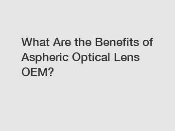 What Are the Benefits of Aspheric Optical Lens OEM?