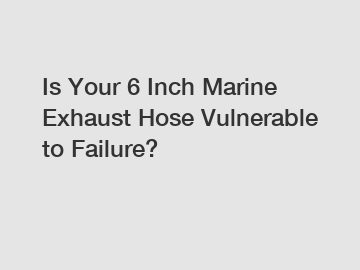 Is Your 6 Inch Marine Exhaust Hose Vulnerable to Failure?