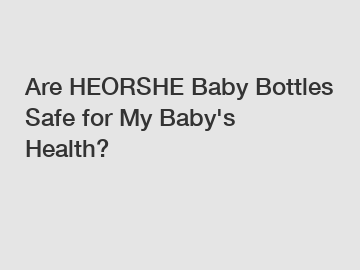 Are HEORSHE Baby Bottles Safe for My Baby's Health?