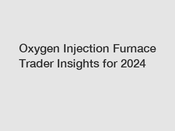 Oxygen Injection Furnace Trader Insights for 2024