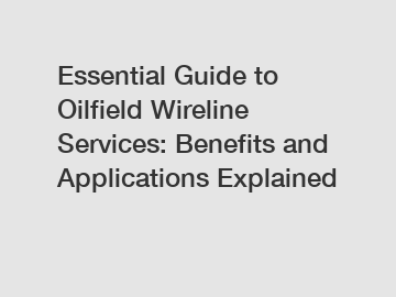 Essential Guide to Oilfield Wireline Services: Benefits and Applications Explained