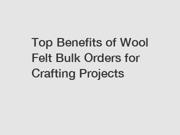 Top Benefits of Wool Felt Bulk Orders for Crafting Projects