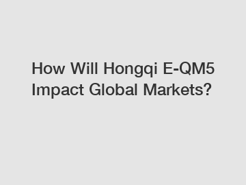 How Will Hongqi E-QM5 Impact Global Markets?