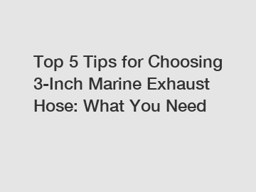 Top 5 Tips for Choosing 3-Inch Marine Exhaust Hose: What You Need