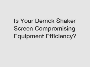 Is Your Derrick Shaker Screen Compromising Equipment Efficiency?