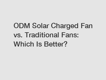 ODM Solar Charged Fan vs. Traditional Fans: Which Is Better?