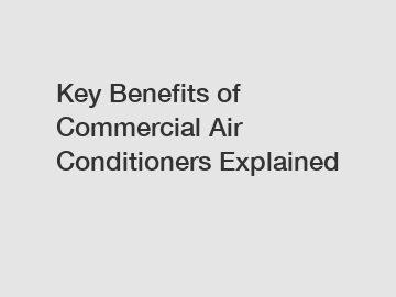 Key Benefits of Commercial Air Conditioners Explained