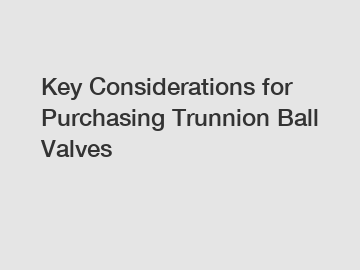 Key Considerations for Purchasing Trunnion Ball Valves