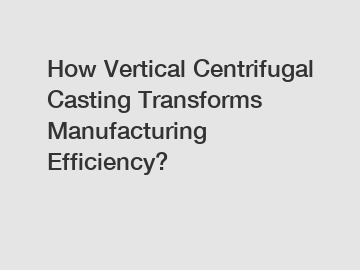 How Vertical Centrifugal Casting Transforms Manufacturing Efficiency?