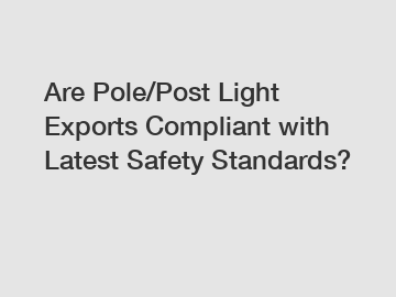 Are Pole/Post Light Exports Compliant with Latest Safety Standards?