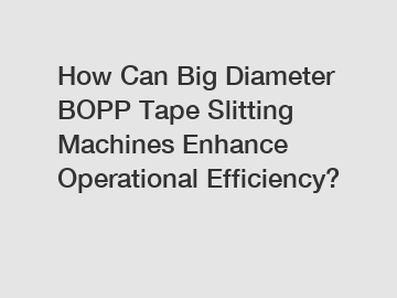 How Can Big Diameter BOPP Tape Slitting Machines Enhance Operational Efficiency?