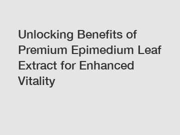 Unlocking Benefits of Premium Epimedium Leaf Extract for Enhanced Vitality