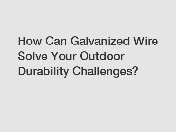 How Can Galvanized Wire Solve Your Outdoor Durability Challenges?
