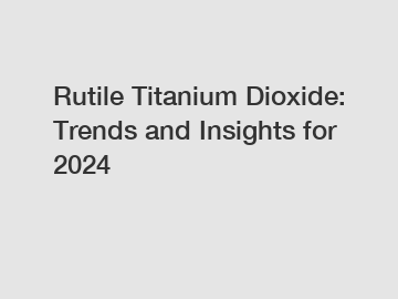 Rutile Titanium Dioxide: Trends and Insights for 2024