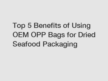 Top 5 Benefits of Using OEM OPP Bags for Dried Seafood Packaging