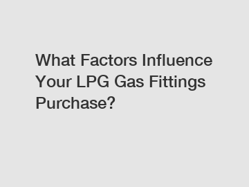 What Factors Influence Your LPG Gas Fittings Purchase?