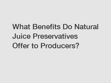 What Benefits Do Natural Juice Preservatives Offer to Producers?