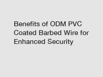 Benefits of ODM PVC Coated Barbed Wire for Enhanced Security