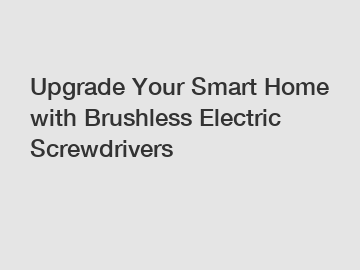 Upgrade Your Smart Home with Brushless Electric Screwdrivers