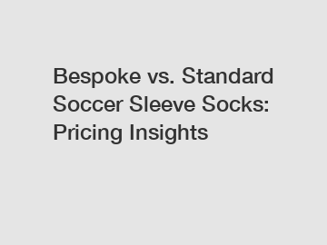 Bespoke vs. Standard Soccer Sleeve Socks: Pricing Insights