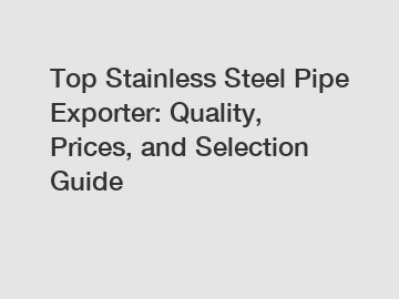 Top Stainless Steel Pipe Exporter: Quality, Prices, and Selection Guide