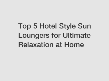 Top 5 Hotel Style Sun Loungers for Ultimate Relaxation at Home