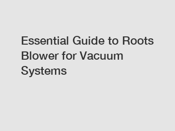 Essential Guide to Roots Blower for Vacuum Systems