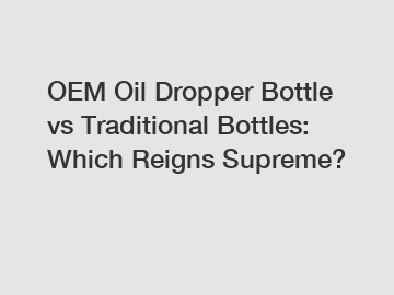 OEM Oil Dropper Bottle vs Traditional Bottles: Which Reigns Supreme?