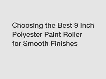 Choosing the Best 9 Inch Polyester Paint Roller for Smooth Finishes
