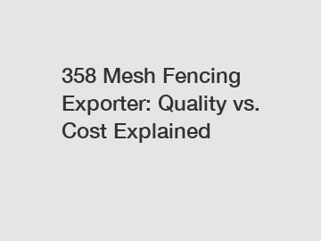 358 Mesh Fencing Exporter: Quality vs. Cost Explained