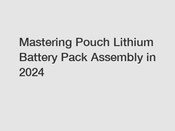 Mastering Pouch Lithium Battery Pack Assembly in 2024