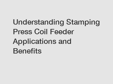 Understanding Stamping Press Coil Feeder Applications and Benefits