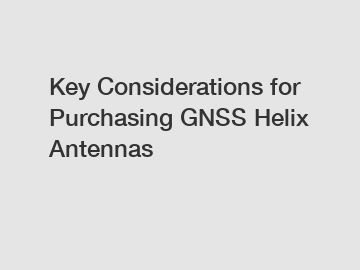 Key Considerations for Purchasing GNSS Helix Antennas