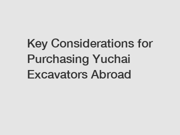 Key Considerations for Purchasing Yuchai Excavators Abroad Key Considerations for Purchasing Yuchai Excavators Abroad