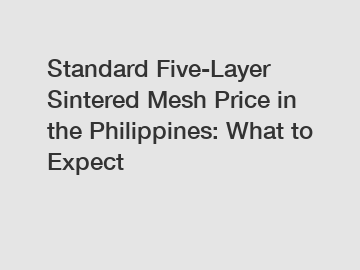 Standard Five-Layer Sintered Mesh Price in the Philippines: What to Expect