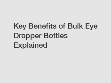 Key Benefits of Bulk Eye Dropper Bottles Explained