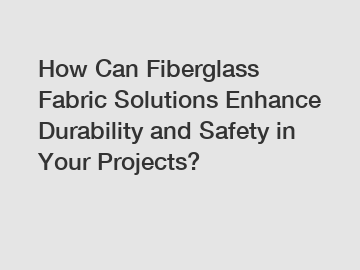 How Can Fiberglass Fabric Solutions Enhance Durability and Safety in Your Projects?