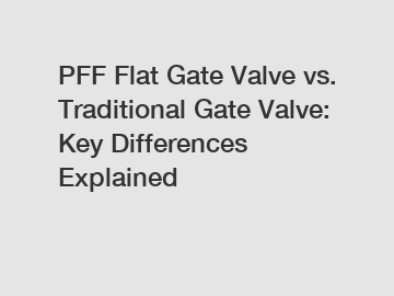 PFF Flat Gate Valve vs. Traditional Gate Valve: Key Differences Explained