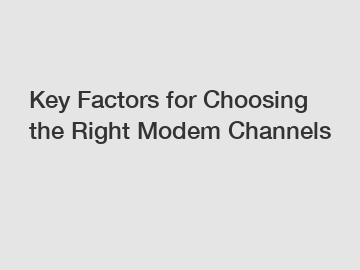 Key Factors for Choosing the Right Modem Channels