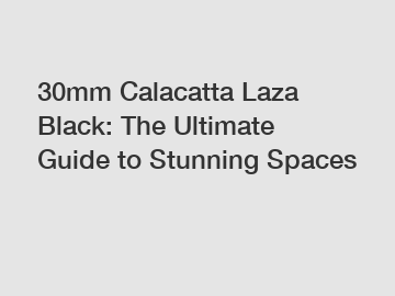 30mm Calacatta Laza Black: The Ultimate Guide to Stunning Spaces