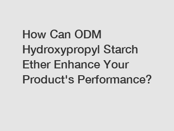 How Can ODM Hydroxypropyl Starch Ether Enhance Your Product's Performance?