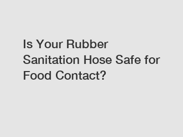 Is Your Rubber Sanitation Hose Safe for Food Contact?