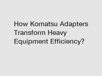 How Komatsu Adapters Transform Heavy Equipment Efficiency?