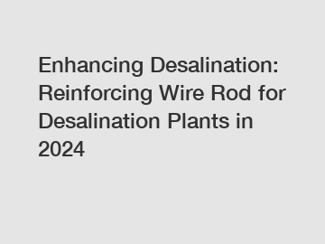 Enhancing Desalination: Reinforcing Wire Rod for Desalination Plants in 2024
