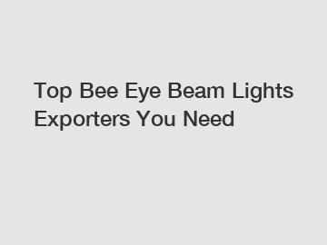 Top Bee Eye Beam Lights Exporters You Need