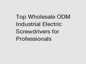 Top Wholesale ODM Industrial Electric Screwdrivers for Professionals