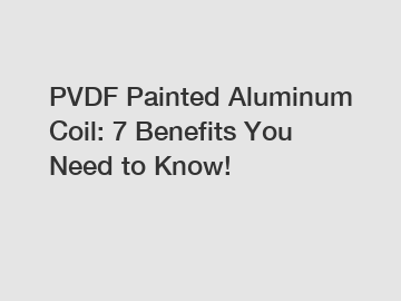 PVDF Painted Aluminum Coil: 7 Benefits You Need to Know!